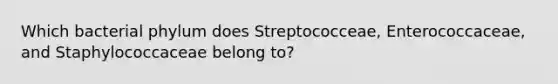 Which bacterial phylum does Streptococceae, Enterococcaceae, and Staphylococcaceae belong to?