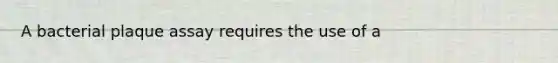 A bacterial plaque assay requires the use of a