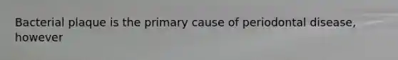 Bacterial plaque is the primary cause of periodontal disease, however