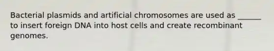 Bacterial plasmids and artificial chromosomes are used as ______ to insert foreign DNA into host cells and create recombinant genomes.