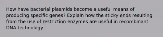 How have bacterial plasmids become a useful means of producing specific genes? Explain how the sticky ends resulting from the use of restriction enzymes are useful in <a href='https://www.questionai.com/knowledge/kkrH4LHLPA-recombinant-dna' class='anchor-knowledge'>recombinant dna</a> technology.