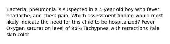 Bacterial pneumonia is suspected in a 4-year-old boy with fever, headache, and chest pain. Which assessment finding would most likely indicate the need for this child to be hospitalized? Fever Oxygen saturation level of 96% Tachypnea with retractions Pale skin color