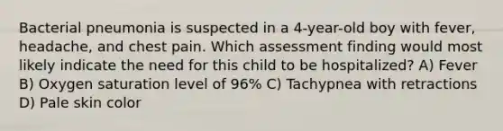 Bacterial pneumonia is suspected in a 4-year-old boy with fever, headache, and chest pain. Which assessment finding would most likely indicate the need for this child to be hospitalized? A) Fever B) Oxygen saturation level of 96% C) Tachypnea with retractions D) Pale skin color