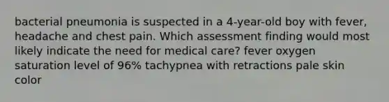 bacterial pneumonia is suspected in a 4-year-old boy with fever, headache and chest pain. Which assessment finding would most likely indicate the need for medical care? fever oxygen saturation level of 96% tachypnea with retractions pale skin color