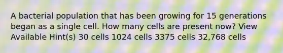 A bacterial population that has been growing for 15 generations began as a single cell. How many cells are present now? View Available Hint(s) 30 cells 1024 cells 3375 cells 32,768 cells