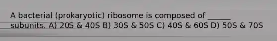 A bacterial (prokaryotic) ribosome is composed of ______ subunits. A) 20S & 40S B) 30S & 50S C) 40S & 60S D) 50S & 70S