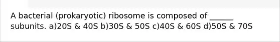 A bacterial (prokaryotic) ribosome is composed of ______ subunits. a)20S & 40S b)30S & 50S c)40S & 60S d)50S & 70S