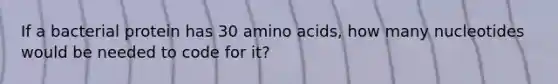 If a bacterial protein has 30 amino acids, how many nucleotides would be needed to code for it?