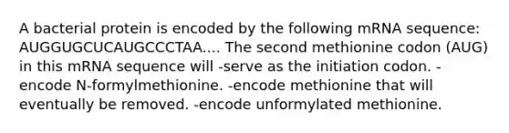 A bacterial protein is encoded by the following mRNA sequence: AUGGUGCUCAUGCCCTAA.... The second methionine codon (AUG) in this mRNA sequence will -serve as the initiation codon. -encode N-formylmethionine. -encode methionine that will eventually be removed. -encode unformylated methionine.