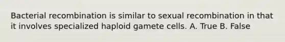 Bacterial recombination is similar to sexual recombination in that it involves specialized haploid gamete cells. A. True B. False