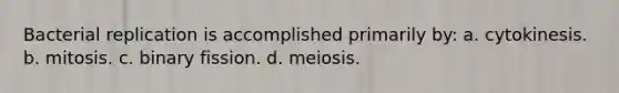 Bacterial replication is accomplished primarily by: a. cytokinesis. b. mitosis. c. binary fission. d. meiosis.