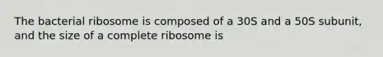 The bacterial ribosome is composed of a 30S and a 50S subunit, and the size of a complete ribosome is