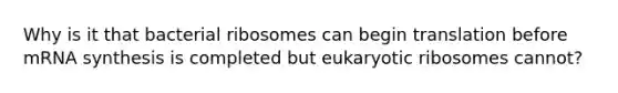 Why is it that bacterial ribosomes can begin translation before mRNA synthesis is completed but eukaryotic ribosomes cannot?