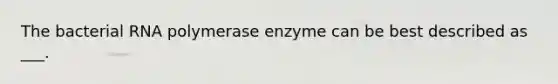 The bacterial RNA polymerase enzyme can be best described as ___.