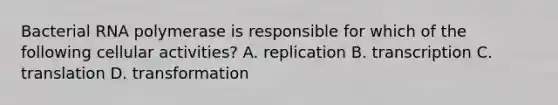 Bacterial RNA polymerase is responsible for which of the following cellular activities? A. replication B. transcription C. translation D. transformation