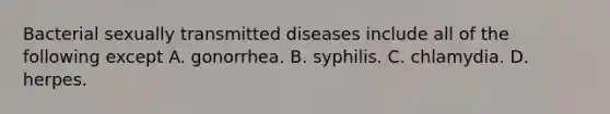 Bacterial sexually transmitted diseases include all of the following except A. gonorrhea. B. syphilis. C. chlamydia. D. herpes.