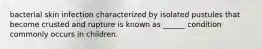 bacterial skin infection characterized by isolated pustules that become crusted and rupture is known as ______ condition commonly occurs in children.