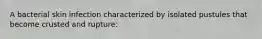 A bacterial skin infection characterized by isolated pustules that become crusted and rupture: