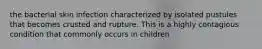 the bacterial skin infection characterized by isolated pustules that becomes crusted and rupture. This is a highly contagious condition that commonly occurs in children