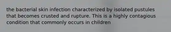 the bacterial skin infection characterized by isolated pustules that becomes crusted and rupture. This is a highly contagious condition that commonly occurs in children