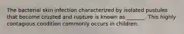The bacterial skin infection characterized by isolated pustules that become crusted and rupture is known as _______. This highly contagious condition commonly occurs in children.