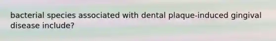 bacterial species associated with dental plaque-induced gingival disease include?