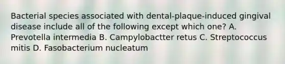 Bacterial species associated with dental-plaque-induced gingival disease include all of the following except which one? A. Prevotella intermedia B. Campylobactter retus C. Streptococcus mitis D. Fasobacterium nucleatum