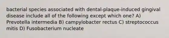 bacterial species associated with dental-plaque-induced gingival disease include all of the following except which one? A) Prevotella intermedia B) campylobacter rectus C) streptococcus mitis D) Fusobacterium nucleate