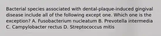 Bacterial species associated with dental-plaque-induced gingival disease include all of the following except one. Which one is the exception? A. Fusobacterium nucleatum B. Prevotella intermedia C. Campylobacter rectus D. Streptococcus mitis