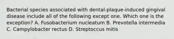 Bacterial species associated with dental-plaque-induced gingival disease include all of the following except one. Which one is the exception? A. Fusobacterium nucleatum B. Prevotella intermedia C. Campylobacter rectus D. Streptoccus mitis