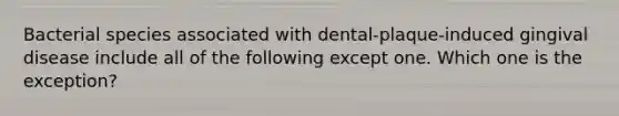 Bacterial species associated with dental-plaque-induced gingival disease include all of the following except one. Which one is the exception?