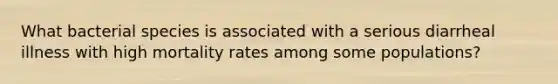 What bacterial species is associated with a serious diarrheal illness with high mortality rates among some populations?