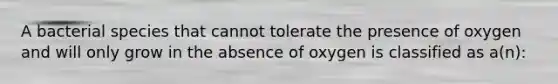 A bacterial species that cannot tolerate the presence of oxygen and will only grow in the absence of oxygen is classified as a(n):