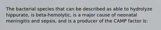 The bacterial species that can be described as able to hydrolyze hippurate, is beta-hemolytic, is a major cause of neonatal meningitis and sepsis, and is a producer of the CAMP factor is: