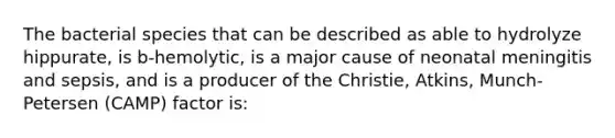 The bacterial species that can be described as able to hydrolyze hippurate, is b-hemolytic, is a major cause of neonatal meningitis and sepsis, and is a producer of the Christie, Atkins, Munch-Petersen (CAMP) factor is: