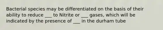 Bacterial species may be differentiated on the basis of their ability to reduce ___ to Nitrite or ___ gases, which will be indicated by the presence of ___ in the durham tube