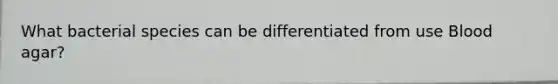 What bacterial species can be differentiated from use Blood agar?
