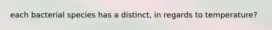 each bacterial species has a distinct, in regards to temperature?
