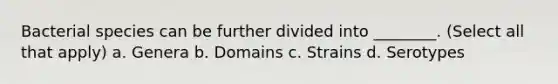 Bacterial species can be further divided into ________. (Select all that apply) a. Genera b. Domains c. Strains d. Serotypes