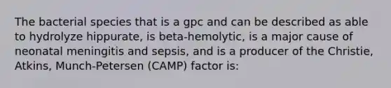 The bacterial species that is a gpc and can be described as able to hydrolyze hippurate, is beta-hemolytic, is a major cause of neonatal meningitis and sepsis, and is a producer of the Christie, Atkins, Munch-Petersen (CAMP) factor is: