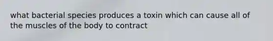 what bacterial species produces a toxin which can cause all of the muscles of the body to contract