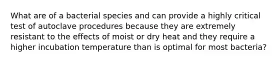 What are of a bacterial species and can provide a highly critical test of autoclave procedures because they are extremely resistant to the effects of moist or dry heat and they require a higher incubation temperature than is optimal for most bacteria?