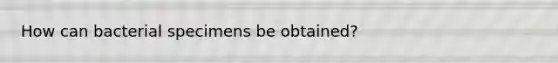 How can bacterial specimens be obtained?