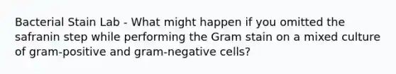 Bacterial Stain Lab - What might happen if you omitted the safranin step while performing the Gram stain on a mixed culture of gram-positive and gram-negative cells?