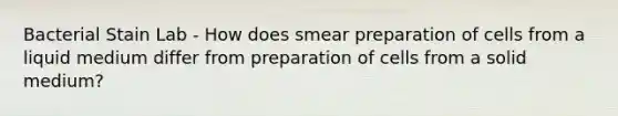 Bacterial Stain Lab - How does smear preparation of cells from a liquid medium differ from preparation of cells from a solid medium?