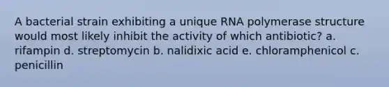 A bacterial strain exhibiting a unique RNA polymerase structure would most likely inhibit the activity of which antibiotic? a. rifampin d. streptomycin b. nalidixic acid e. chloramphenicol c. penicillin