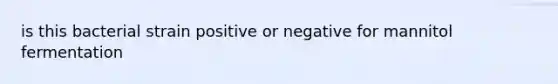 is this bacterial strain positive or negative for mannitol fermentation