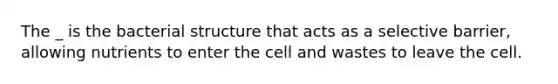 The _ is the bacterial structure that acts as a selective barrier, allowing nutrients to enter the cell and wastes to leave the cell.