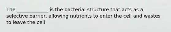 The _____________ is the bacterial structure that acts as a selective barrier, allowing nutrients to enter the cell and wastes to leave the cell