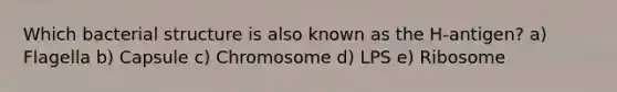 Which bacterial structure is also known as the H-antigen? a) Flagella b) Capsule c) Chromosome d) LPS e) Ribosome